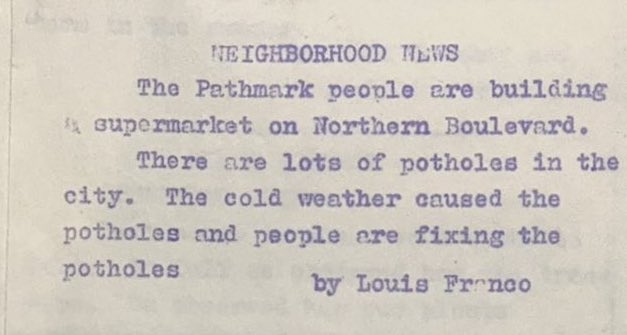 Neighborhood News - The Pathmark people are building a supermarket on Northern Boulevard. There are lots of potholes in the city. The cold weather caused the potholes and people are fixing the potholes. by Louis Franco